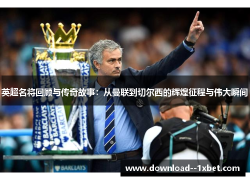 英超名将回顾与传奇故事：从曼联到切尔西的辉煌征程与伟大瞬间