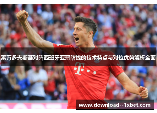 莱万多夫斯基对阵西班牙亚冠防线的技术特点与对位优势解析全面