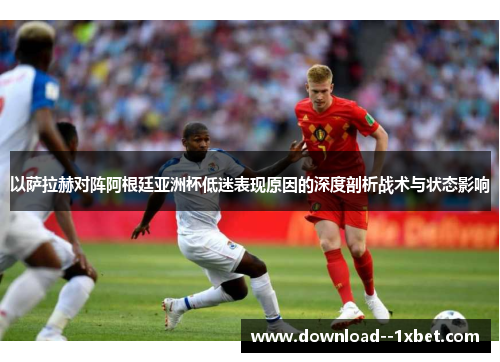 以萨拉赫对阵阿根廷亚洲杯低迷表现原因的深度剖析战术与状态影响
