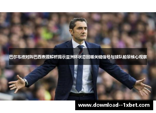 巴尔韦德对阵巴西表现解析揭示亚洲杯状态回暖关键信号与球队前景核心观察