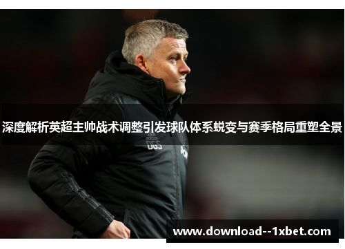 深度解析英超主帅战术调整引发球队体系蜕变与赛季格局重塑全景