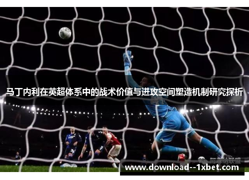 马丁内利在英超体系中的战术价值与进攻空间塑造机制研究探析