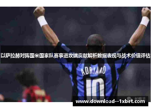 以萨拉赫对阵国米国家队赛事进攻端贡献解析数据表现与战术价值评估