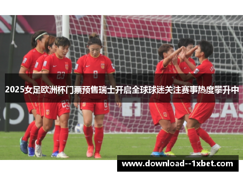 2025女足欧洲杯门票预售瑞士开启全球球迷关注赛事热度攀升中