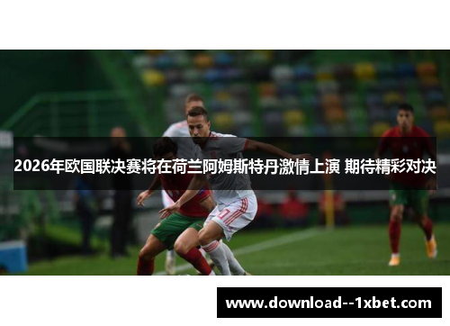 2026年欧国联决赛将在荷兰阿姆斯特丹激情上演 期待精彩对决