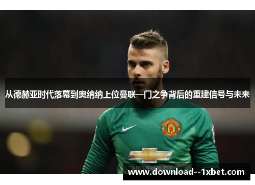 从德赫亚时代落幕到奥纳纳上位曼联一门之争背后的重建信号与未来