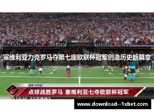 塞维利亚力克罗马夺第七座欧联杯冠军创造历史新篇章
