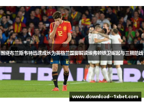 围绕布兰斯韦特迅速成长为英格兰国脚解读埃弗顿铁卫崛起与三狮防线