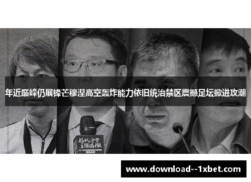 年近巅峰仍展锋芒穆涅高空轰炸能力依旧统治禁区震撼足坛掀进攻潮