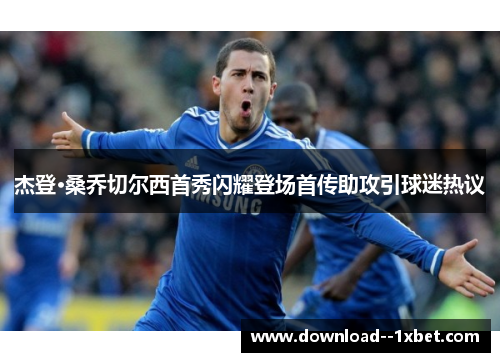 杰登·桑乔切尔西首秀闪耀登场首传助攻引球迷热议