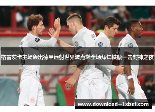 格雷茨卡主场轰出德甲远射世界波点燃全场拜仁铁腰一击封神之夜 格雷茨卡主场轰出德甲远射世界波点燃全场拜仁铁腰一击封神之夜
