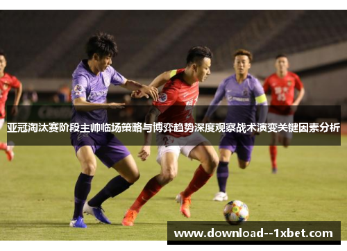亚冠淘汰赛阶段主帅临场策略与博弈趋势深度观察战术演变关键因素分析