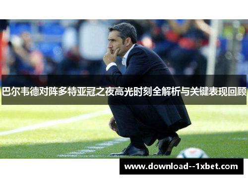 巴尔韦德对阵多特亚冠之夜高光时刻全解析与关键表现回顾