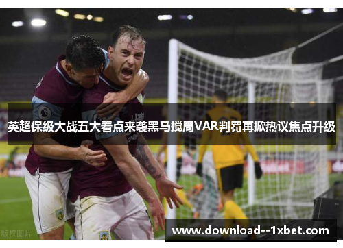 英超保级大战五大看点来袭黑马搅局VAR判罚再掀热议焦点升级