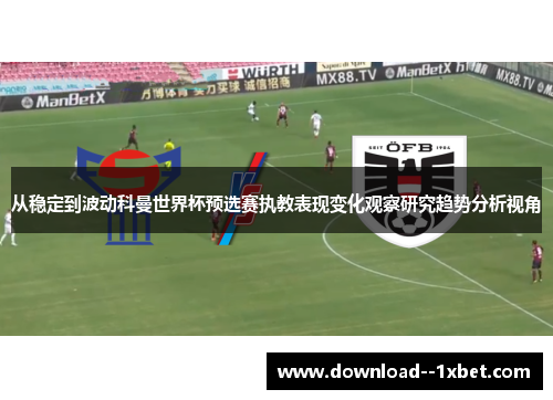 从稳定到波动科曼世界杯预选赛执教表现变化观察研究趋势分析视角 从稳定到波动科曼世界杯预选赛执教表现变化观察研究趋势分析视角