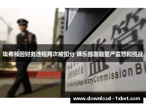 埃弗顿因财务违规两次被扣分 俱乐部面临更严监管和挑战 埃弗顿因财务违规两次被扣分 俱乐部面临更严监管和挑战