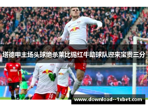 塔德甲主场头球绝杀莱比锡红牛助球队迎来宝贵三分 塔德甲主场头球绝杀莱比锡红牛助球队迎来宝贵三分