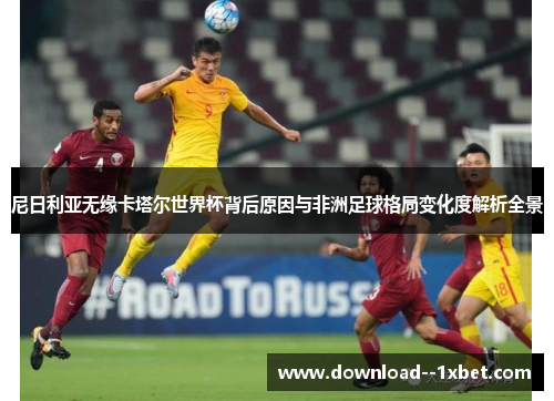 尼日利亚无缘卡塔尔世界杯背后原因与非洲足球格局变化度解析全景 尼日利亚无缘卡塔尔世界杯背后原因与非洲足球格局变化度解析全景
