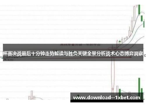 杯赛决战最后十分钟走势解读与胜负关键全景分析战术心态博弈洞察