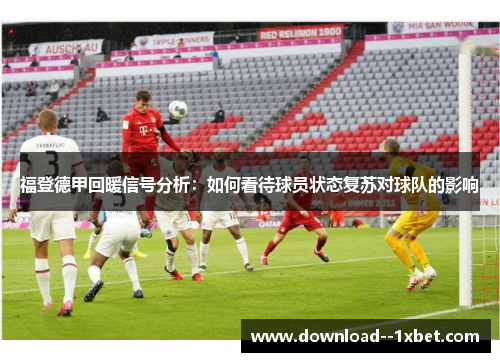 福登德甲回暖信号分析:如何看待球员状态复苏对球队的影响 福登德甲回暖信号分析:如何看待球员状态复苏对球队的影响